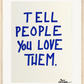 TELL PEOPLE YOU LOVE THEM