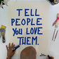 TELL PEOPLE YOU LOVE THEM