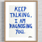 KEEP TALKING, I AM DIAGNOSING YOU