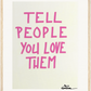 TELL PEOPLE YOU LOVE THEM